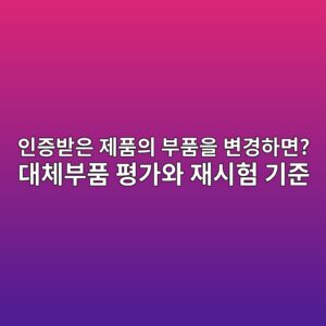 인증받은 제품의 부품을 변경하면? 대체부품 평가와 재시험 기준 4 인증받은 제품의 부품을 변경하면? 대체부품 평가와 재시험 기준 - Generated Thumbnail