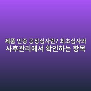 제품 인증 공장심사란? 최초심사와 사후관리에서 확인하는 항목 1 제품 인증 공장심사란? 최초심사와 사후관리에서 확인하는 항목