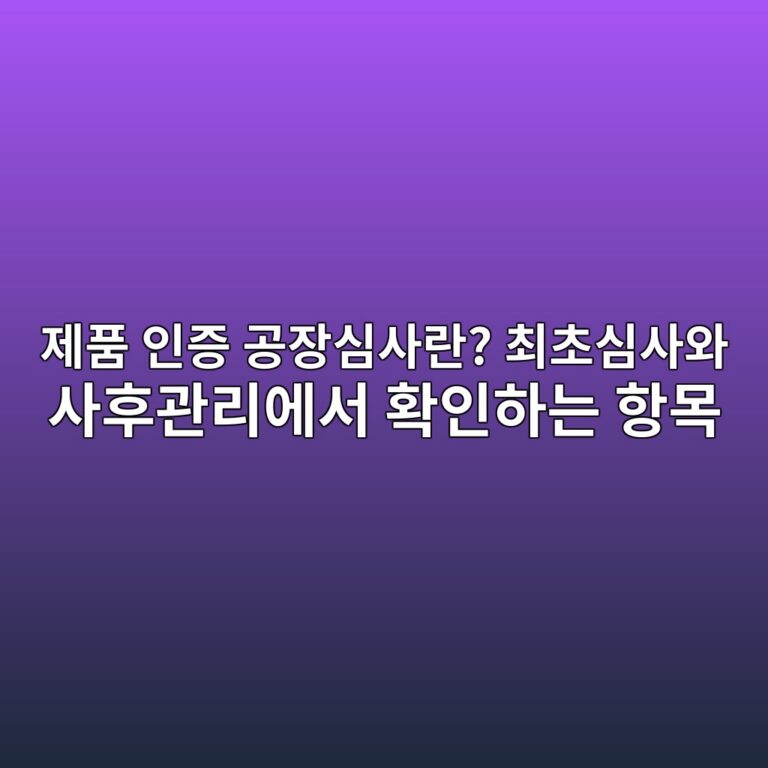 제품 인증 공장심사란? 최초심사와 사후관리에서 확인하는 항목 1 제품 인증 공장심사란? 최초심사와 사후관리에서 확인하는 항목
